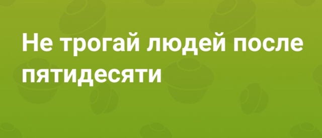 Не трогай людей после пятидесяти.
Серьёзно. Это не про?...